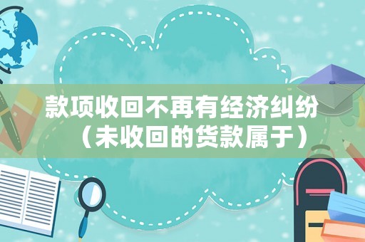 款項收回不再有經(jīng)濟糾紛（未收回的貨款屬于）