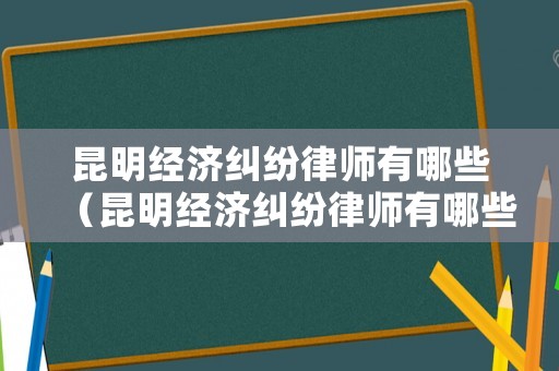 昆明經濟糾紛律師有哪些（昆明經濟糾紛律師有哪些人員）