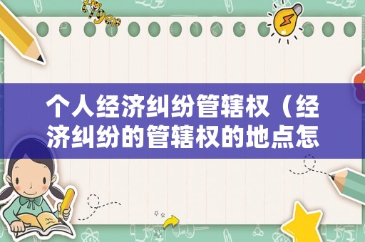個人經濟糾紛管轄權（經濟糾紛的管轄權的地點怎么確定）