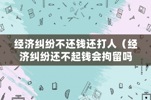 經濟糾紛不還錢還打人（經濟糾紛還不起錢會拘留嗎）