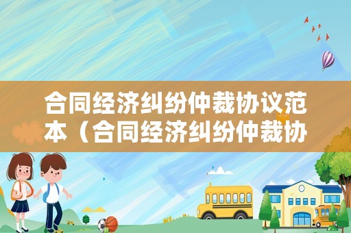 合同經濟糾紛仲裁協議范本（合同經濟糾紛仲裁協議范本圖片）