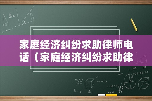 家庭經(jīng)濟糾紛求助律師電話（家庭經(jīng)濟糾紛求助律師電話號碼）