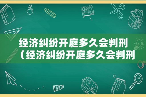經濟糾紛開庭多久會判刑（經濟糾紛開庭多久會判刑呢）