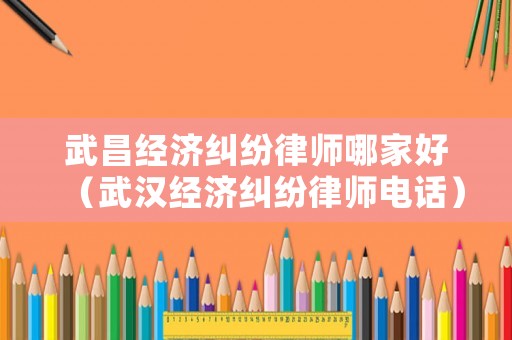 武昌經(jīng)濟(jì)糾紛律師哪家好（武漢經(jīng)濟(jì)糾紛律師電話）