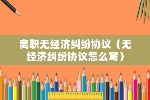離職無經濟糾紛協議（無經濟糾紛協議怎么寫）