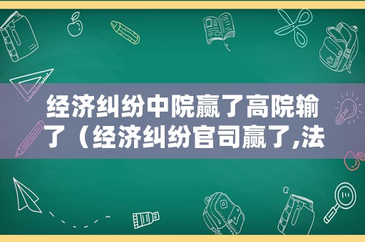 經濟糾紛中院贏了高院輸了（經濟糾紛官司贏了,法院后期處理流程）