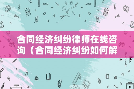 合同經濟糾紛律師在線咨詢（合同經濟糾紛如何解決）