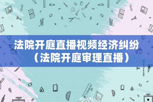 法院開庭直播視頻經(jīng)濟糾紛（法院開庭審理直播）