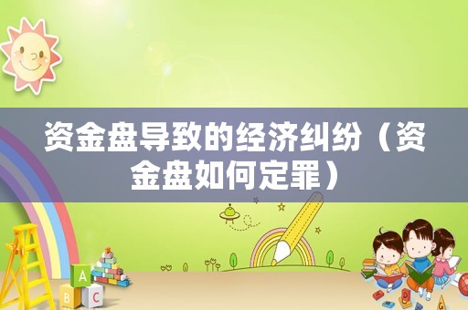 資金盤導(dǎo)致的經(jīng)濟(jì)糾紛（資金盤如何定罪）