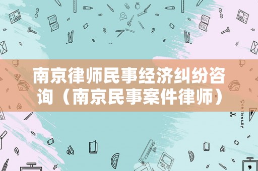 南京律師民事經(jīng)濟(jì)糾紛咨詢（南京民事案件律師）