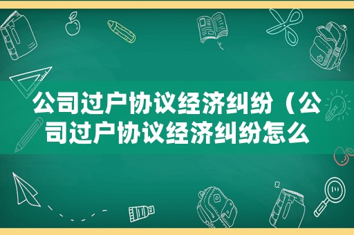 公司過戶協(xié)議經(jīng)濟糾紛（公司過戶協(xié)議經(jīng)濟糾紛怎么處理）