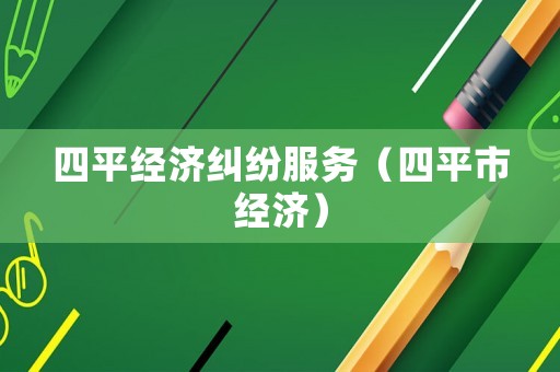 四平經(jīng)濟糾紛服務(wù)（四平市經(jīng)濟）