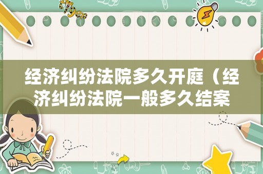 經濟糾紛法院多久開庭（經濟糾紛法院一般多久結案）