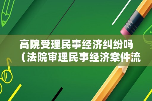 高院受理民事經濟糾紛嗎（法院審理民事經濟案件流程）