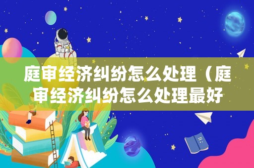 庭審經濟糾紛怎么處理（庭審經濟糾紛怎么處理最好）