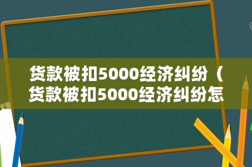 貨款被扣5000經濟糾紛（貨款被扣5000經濟糾紛怎么辦）