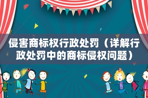 侵害商標權行政處罰（詳解行政處罰中的商標侵權問題）