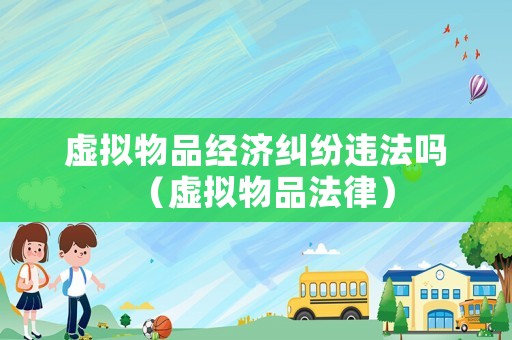 虛擬物品經濟糾紛違法嗎（虛擬物品法律）
