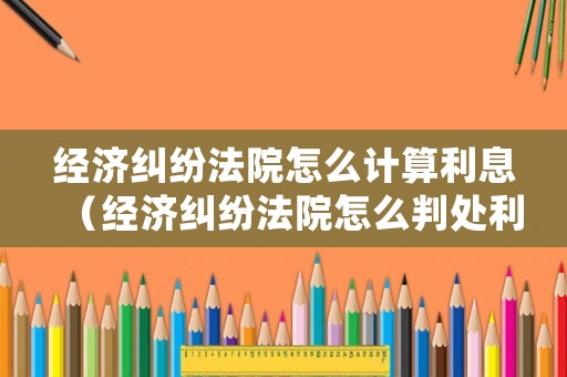 經濟糾紛法院怎么計算利息（經濟糾紛法院怎么判處利息）