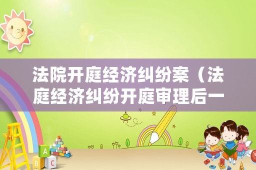 法院開庭經(jīng)濟(jì)糾紛案（法庭經(jīng)濟(jì)糾紛開庭審理后一般幾天宣判）
