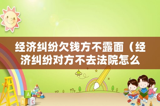 經(jīng)濟(jì)糾紛欠錢(qián)方不露面（經(jīng)濟(jì)糾紛對(duì)方不去法院怎么判）