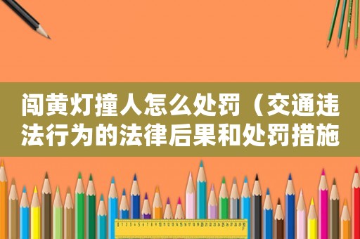 闖黃燈撞人怎么處罰（交通違法行為的法律后果和處罰措施）
