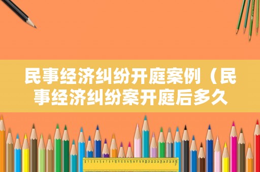 民事經濟糾紛開庭案例（民事經濟糾紛案開庭后多久宣判）