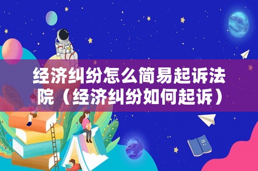 經濟糾紛怎么簡易起訴法院（經濟糾紛如何起訴）