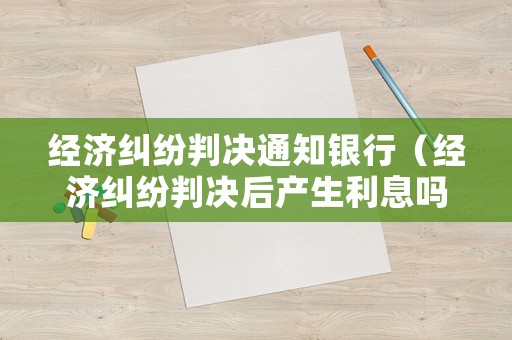 經濟糾紛判決通知銀行（經濟糾紛判決后產生利息嗎）