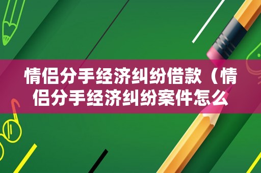 情侶分手經濟糾紛借款（情侶分手經濟糾紛案件怎么處理）