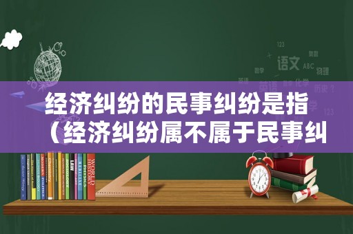 經(jīng)濟(jì)糾紛的民事糾紛是指（經(jīng)濟(jì)糾紛屬不屬于民事糾紛）