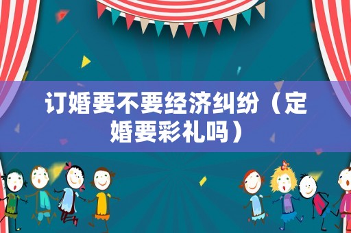 訂婚要不要經濟糾紛（定婚要彩禮嗎）