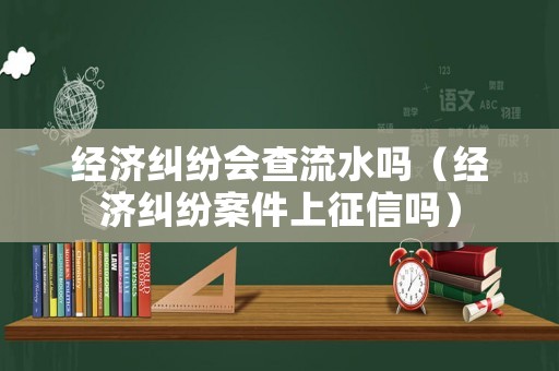 經濟糾紛會查流水嗎（經濟糾紛案件上征信嗎）