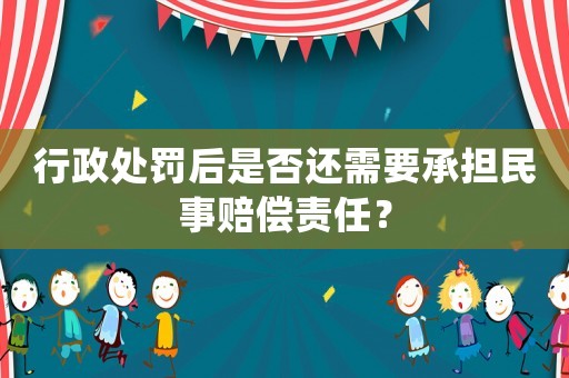 行政處罰后是否還需要承擔民事賠償責任？