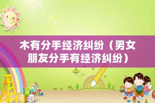 木有分手經(jīng)濟糾紛（男女朋友分手有經(jīng)濟糾紛）