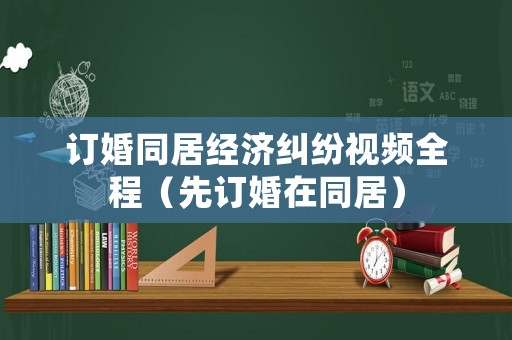 訂婚同居經濟糾紛視頻全程（先訂婚在同居）