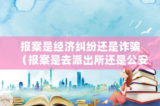 報(bào)案是經(jīng)濟(jì)糾紛還是詐騙（報(bào)案是去派出所還是公安局經(jīng)濟(jì)案件）
