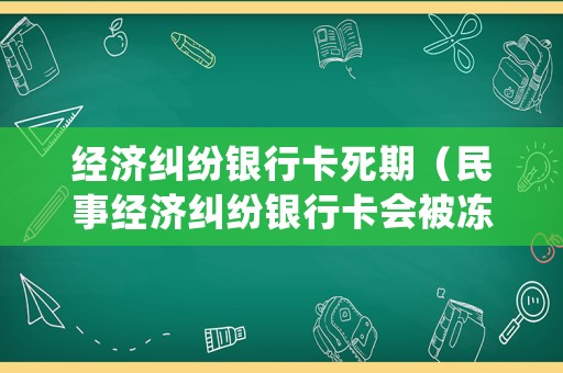 經(jīng)濟(jì)糾紛銀行卡死期（民事經(jīng)濟(jì)糾紛銀行卡會被凍結(jié)嗎）