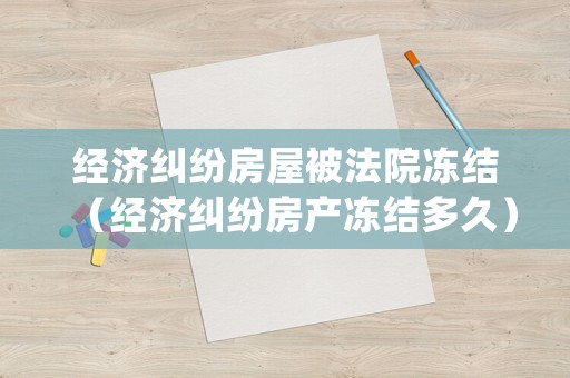 經濟糾紛房屋被法院凍結（經濟糾紛房產凍結多久）