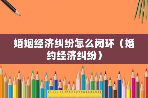 婚姻經濟糾紛怎么閉環（婚約經濟糾紛）