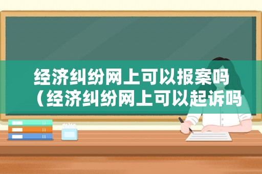 經濟糾紛網上可以報案嗎（經濟糾紛網上可以起訴嗎）