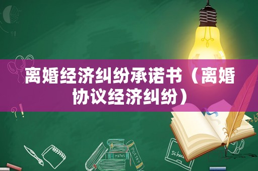 離婚經(jīng)濟(jì)糾紛承諾書（離婚協(xié)議經(jīng)濟(jì)糾紛）