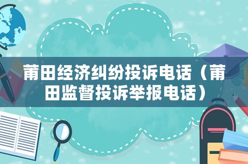 莆田經(jīng)濟(jì)糾紛投訴電話（莆田監(jiān)督投訴舉報(bào)電話）