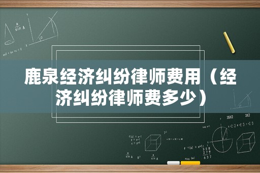 鹿泉經濟糾紛律師費用（經濟糾紛律師費多少）