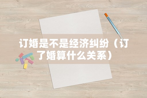 訂婚是不是經濟糾紛（訂了婚算什么關系）