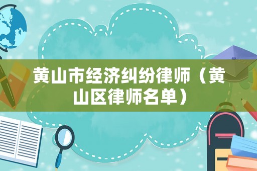 黃山市經(jīng)濟糾紛律師（黃山區(qū)律師名單）