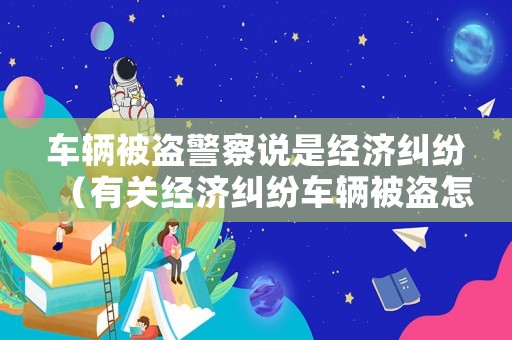 車輛被盜警察說是經濟糾紛（有關經濟糾紛車輛被盜怎么辦）