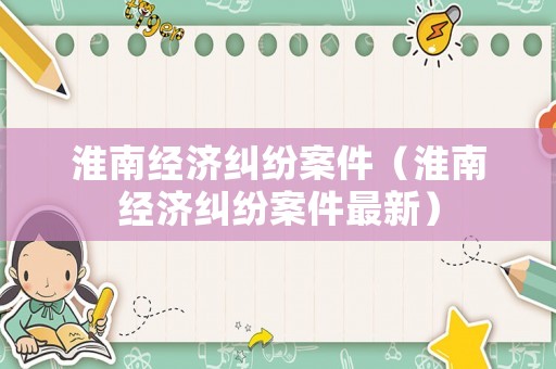 淮南經濟糾紛案件（淮南經濟糾紛案件最新）