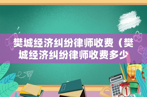 樊城經(jīng)濟(jì)糾紛律師收費(fèi)（樊城經(jīng)濟(jì)糾紛律師收費(fèi)多少）
