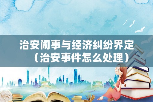 治安鬧事與經(jīng)濟糾紛界定（治安事件怎么處理）